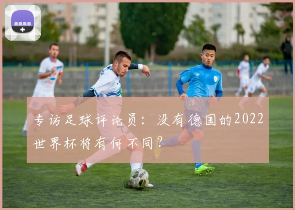 专访足球评论员:没有德国的2022世界杯将有何不同?