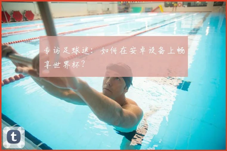 专访足球迷：如何在安卓设备上畅享世界杯？