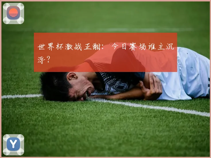 世界杯激战正酣：今日赛场谁主沉浮？