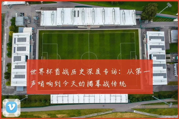 世界杯首战历史深度专访:从第一声哨响到今天的揭幕战传统