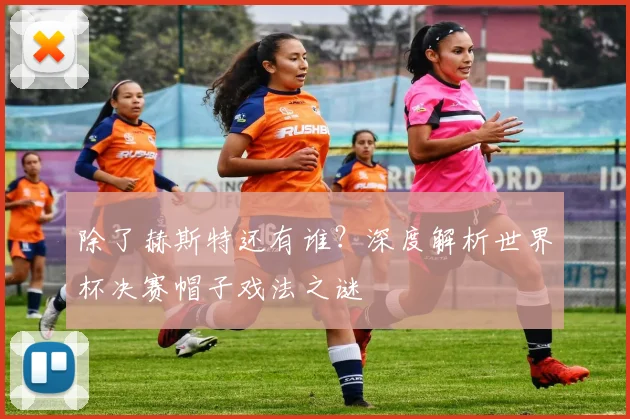 除了赫斯特还有谁?深度解析世界杯决赛帽子戏法之谜
