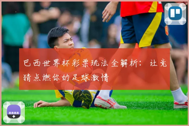 巴西世界杯彩票玩法全解析:让竞猜点燃你的足球激情