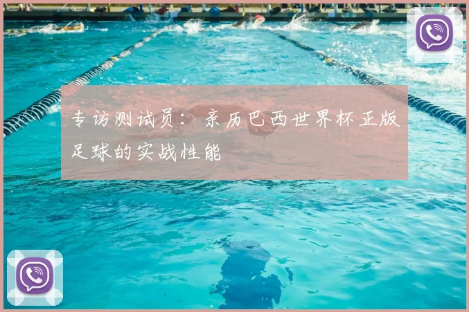 专访测试员:亲历巴西世界杯正版足球的实战性能