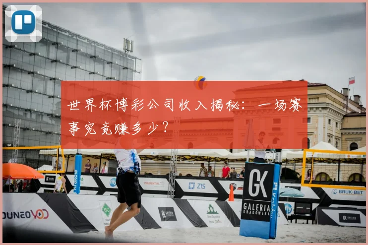 世界杯博彩公司收入揭秘:一场赛事究竟赚多少?