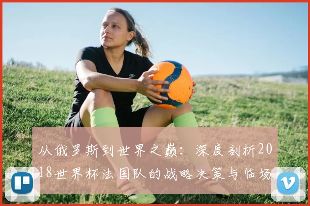 从俄罗斯到世界之巅：深度剖析2018世界杯法国队的战略决策与临场应变