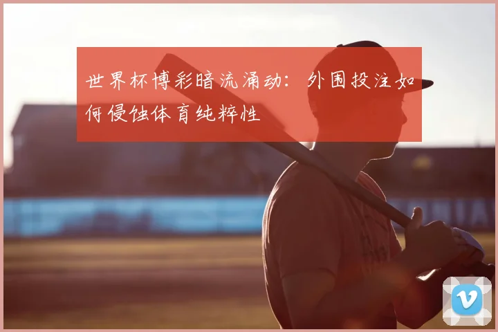 世界杯博彩暗流涌动:外围投注如何侵蚀体育纯粹性