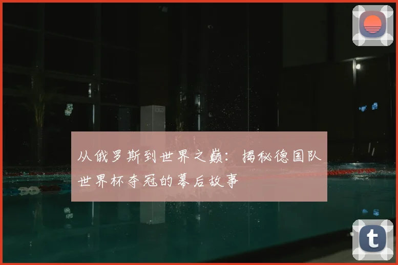 从俄罗斯到世界之巅:揭秘德国队世界杯夺冠的幕后故事