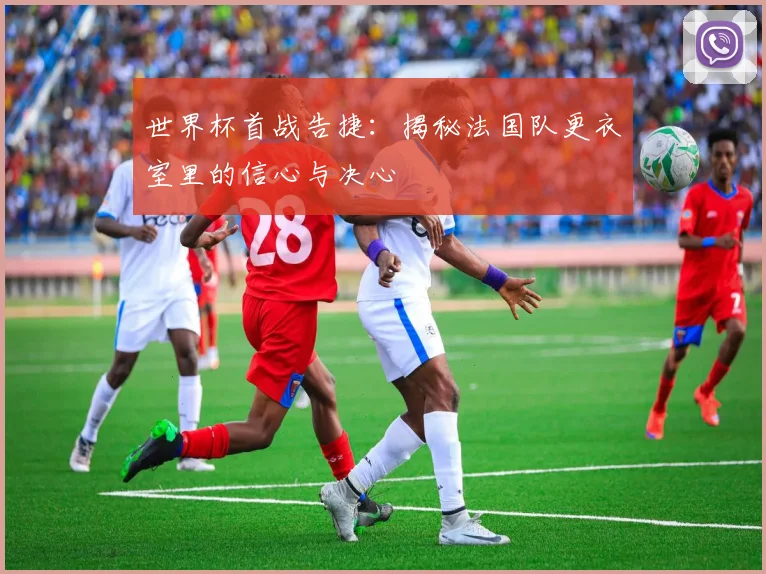 世界杯首战告捷:揭秘法国队更衣室里的信心与决心