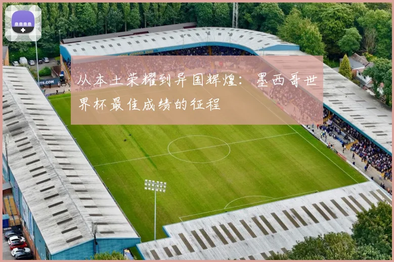 从本土荣耀到异国辉煌：墨西哥世界杯最佳成绩的征程