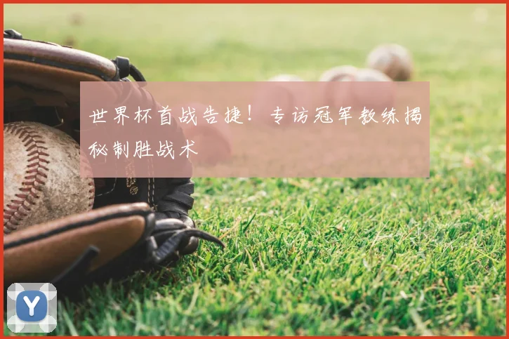 世界杯首战告捷!专访冠军教练揭秘制胜战术