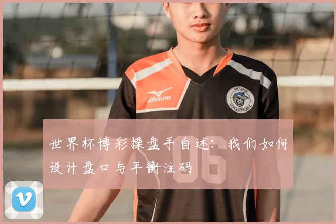 世界杯博彩操盘手自述：我们如何设计盘口与平衡注码