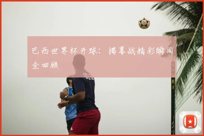 巴西世界杯开球:揭幕战精彩瞬间全回顾