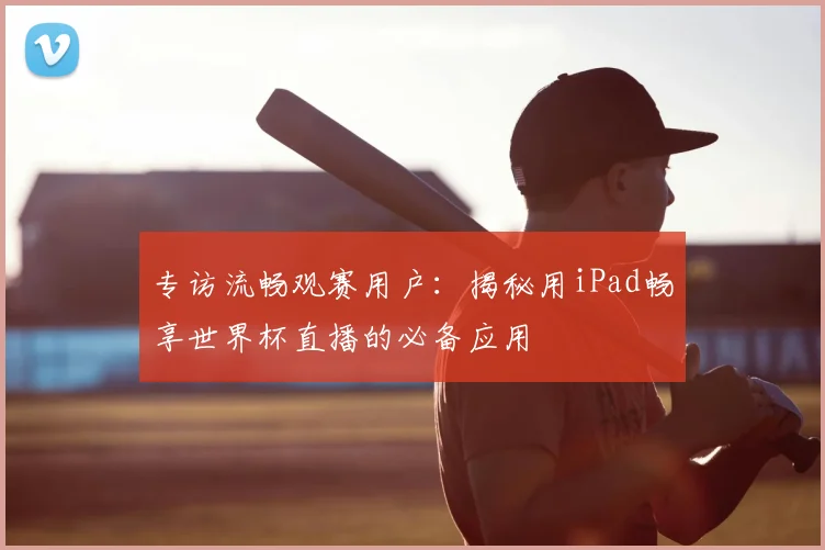 专访流畅观赛用户：揭秘用iPad畅享世界杯直播的必备应用
