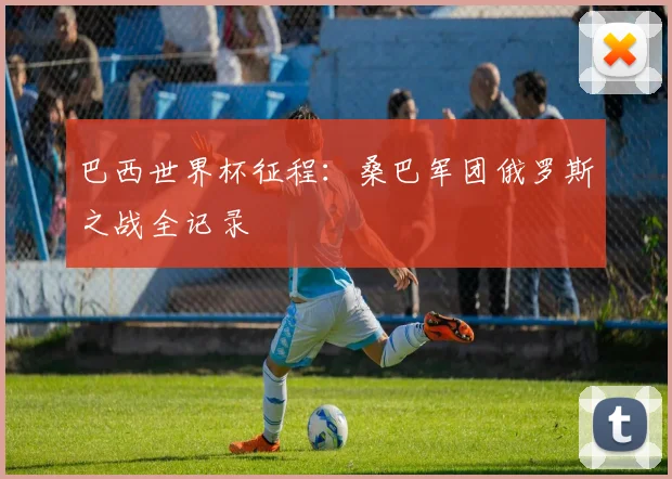 巴西世界杯征程:桑巴军团俄罗斯之战全记录