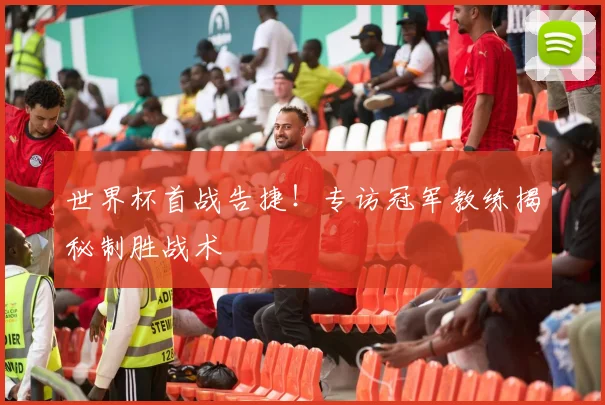 世界杯首战告捷！专访冠军教练揭秘制胜战术