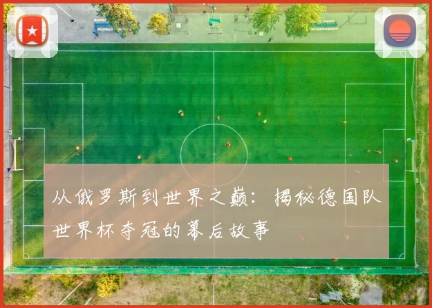 从俄罗斯到世界之巅：揭秘德国队世界杯夺冠的幕后故事
