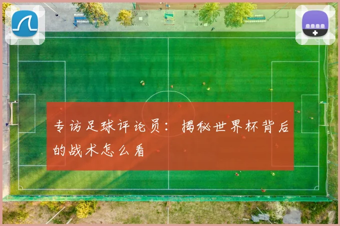专访足球评论员:揭秘世界杯背后的战术怎么看