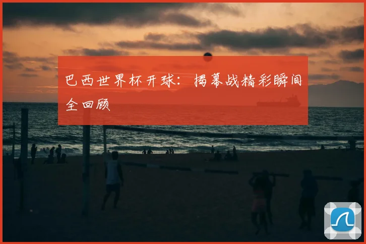 巴西世界杯开球：揭幕战精彩瞬间全回顾