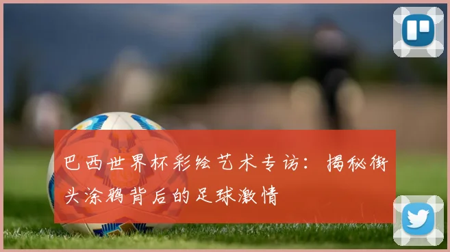 巴西世界杯彩绘艺术专访:揭秘街头涂鸦背后的足球激情