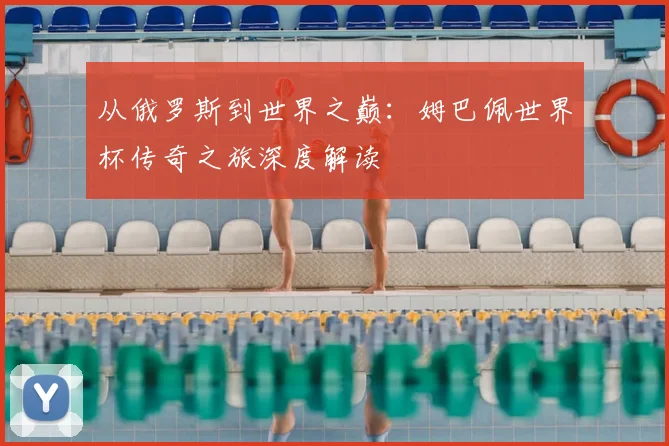 从俄罗斯到世界之巅：姆巴佩世界杯传奇之旅深度解读