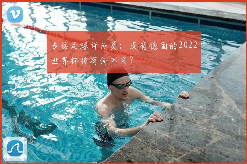 专访足球评论员：没有德国的2022世界杯将有何不同？