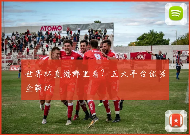 世界杯直播哪里看?五大平台优劣全解析
