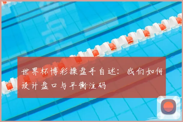 世界杯博彩操盘手自述:我们如何设计盘口与平衡注码
