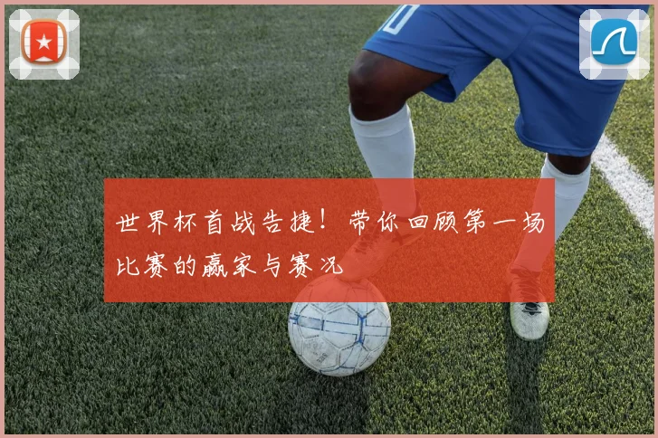 世界杯首战告捷!带你回顾第一场比赛的赢家与赛况