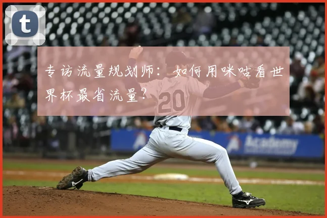 专访流量规划师：如何用咪咕看世界杯最省流量？