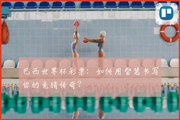 巴西世界杯彩票:如何用智慧书写你的竞猜传奇?