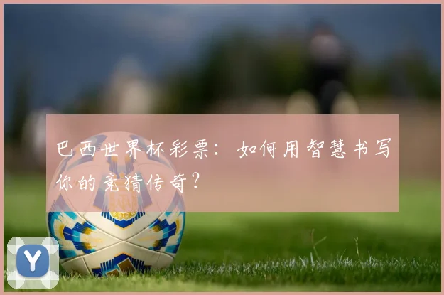 巴西世界杯彩票:如何用智慧书写你的竞猜传奇?