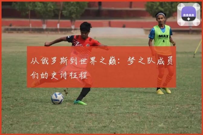 从俄罗斯到世界之巅:梦之队成员们的史诗征程