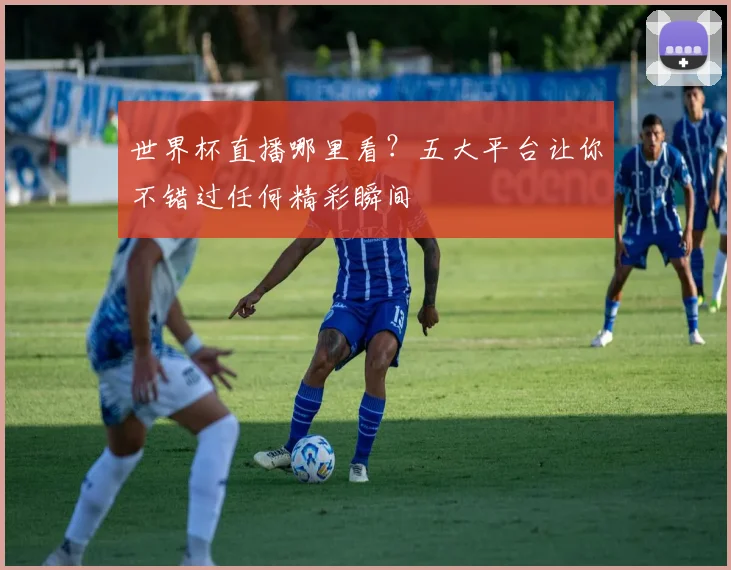 世界杯直播哪里看?五大平台让你不错过任何精彩瞬间