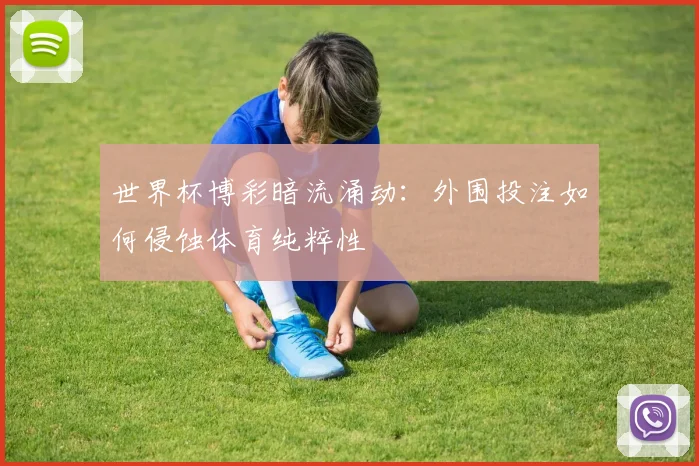 世界杯博彩暗流涌动：外围投注如何侵蚀体育纯粹性