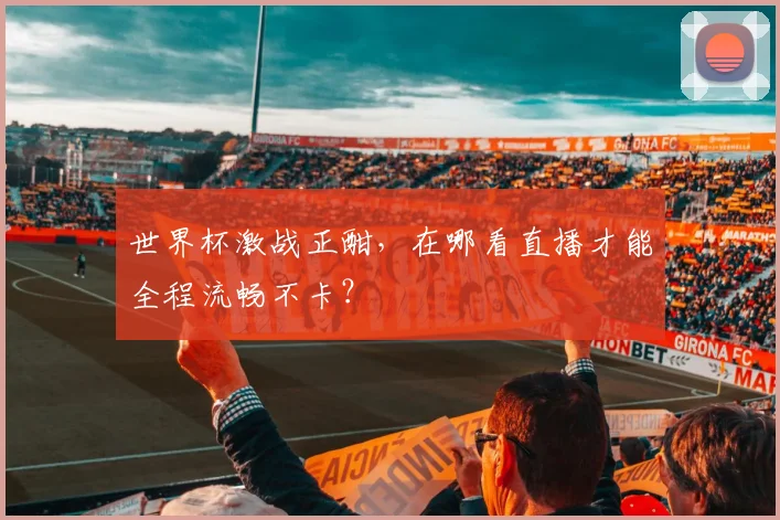 世界杯激战正酣,在哪看直播才能全程流畅不卡?