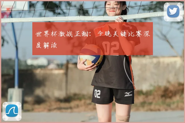 世界杯激战正酣：今晚关键比赛深度解读