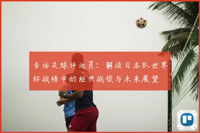 专访足球评论员:解读日本队世界杯战绩中的经典战役与未来展望