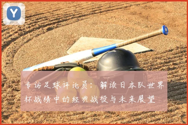专访足球评论员：解读日本队世界杯战绩中的经典战役与未来展望