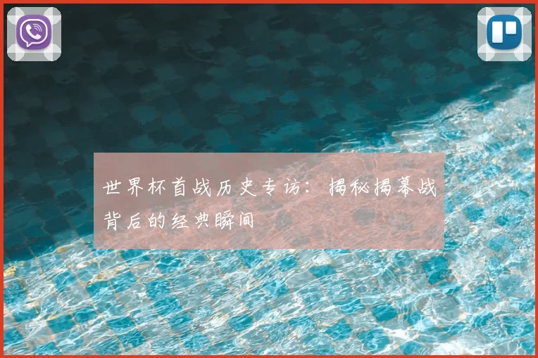 世界杯首战历史专访：揭秘揭幕战背后的经典瞬间