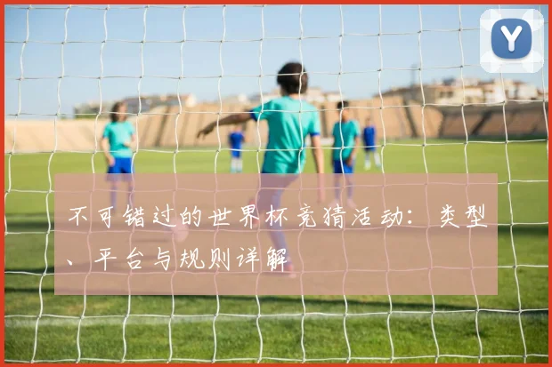 不可错过的世界杯竞猜活动：类型、平台与规则详解